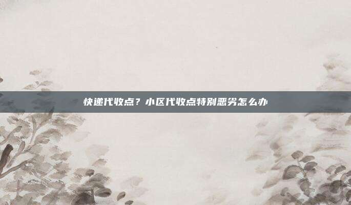 快递代收点？小区代收点特别恶劣怎么办