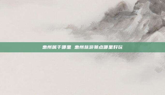 惠州属于哪里 惠州旅游景点哪里好玩