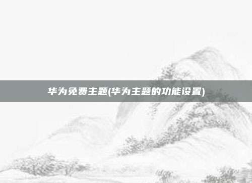 华为免费主题(华为主题的功能设置)
