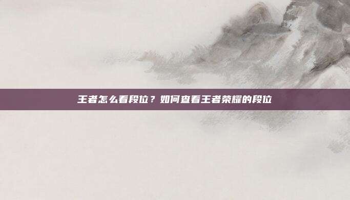 王者怎么看段位?如何查看王者荣耀的段位