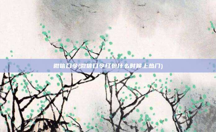 微信口令(微信口令红包什么时候上热门)