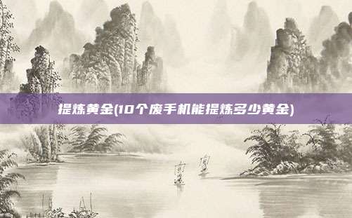 提炼黄金(10个废手机能提炼多少黄金)
