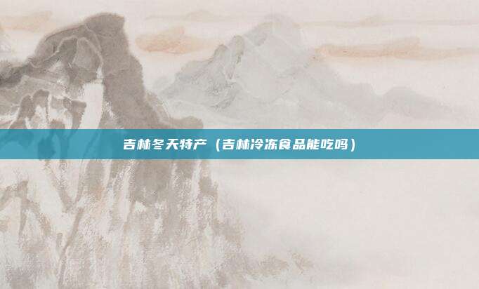 吉林冬天特产（吉林冷冻食品能吃吗）