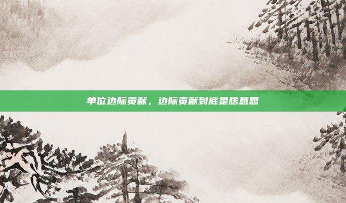 单位边际贡献，边际贡献到底是啥意思