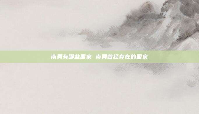南美有哪些国家 南美曾经存在的国家
