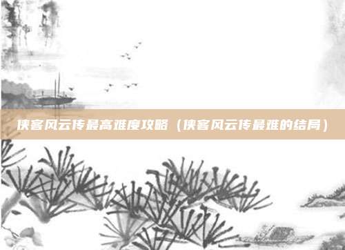 侠客风云传最高难度攻略（侠客风云传最难的结局）