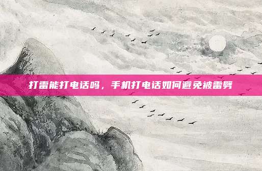 打雷能打电话吗，手机打电话如何避免被雷劈