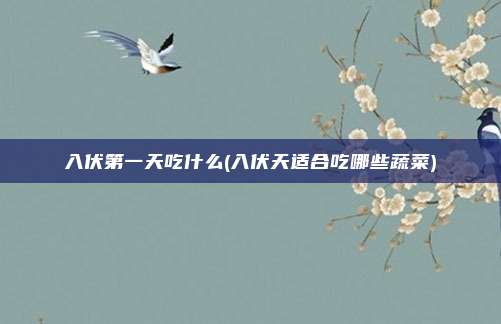 入伏第一天吃什么(入伏天适合吃哪些蔬菜)