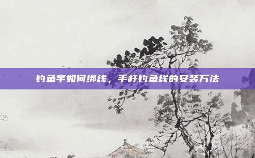 钓鱼竿如何绑线，手杆钓鱼线的安装方法