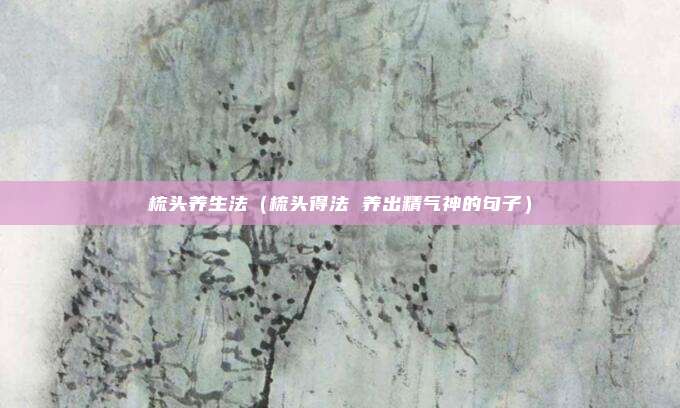 梳头养生法（梳头得法 养出精气神的句子）
