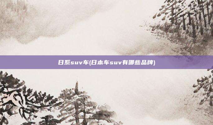 日系suv车(日本车suv有哪些品牌)