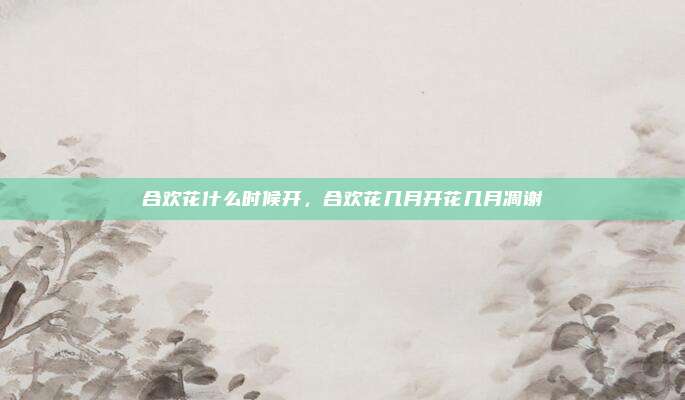 合欢花什么时候开，合欢花几月开花几月凋谢