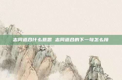 志同道合什么意思 志同道合的下一句怎么接
