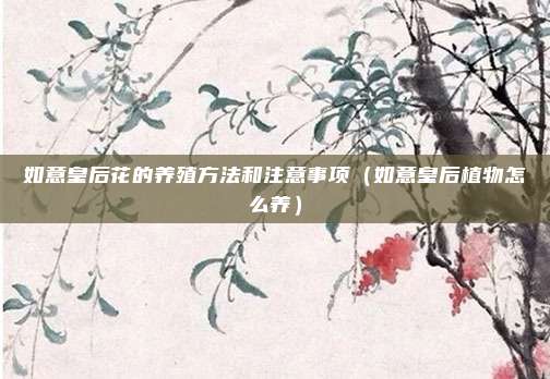 如意皇后花的养殖方法和注意事项（如意皇后植物怎么养）