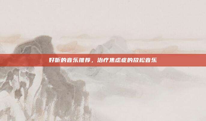 好听的音乐推荐,治疗焦虑症的放松音乐