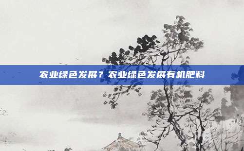 农业绿色发展？农业绿色发展有机肥料