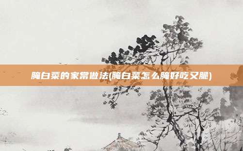 腌白菜的家常做法(腌白菜怎么腌好吃又脆)