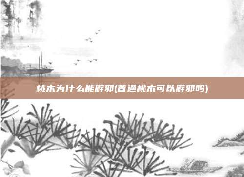 桃木为什么能辟邪(普通桃木可以辟邪吗)