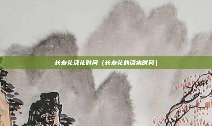 长寿花浇花时间（长寿花的浇水时间）
