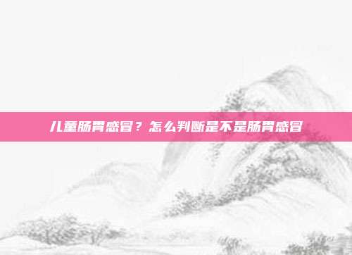 儿童肠胃感冒?怎么判断是不是肠胃感冒