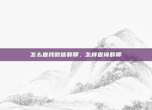 怎么查找微信群聊,怎样查询群聊