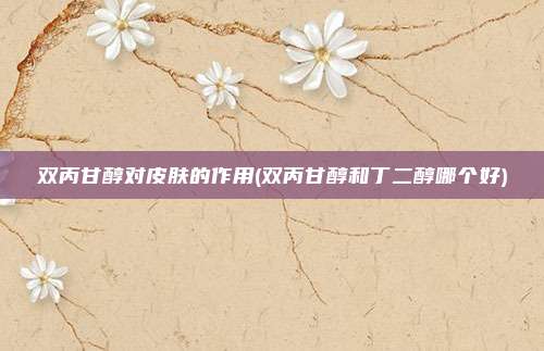 双丙甘醇对皮肤的作用(双丙甘醇和丁二醇哪个好)
