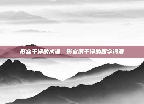 形容干净的成语,形容很干净的四字词语