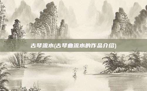 古琴流水(古琴曲流水的作品介绍)
