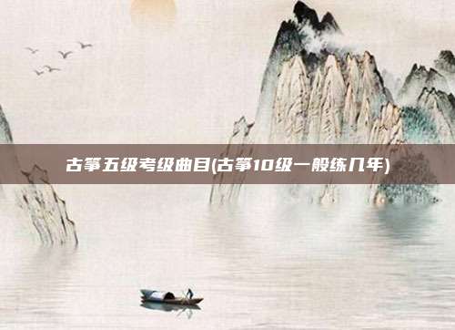 古筝五级考级曲目(古筝10级一般练几年)