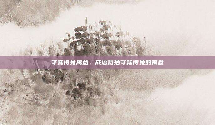 守株待兔寓意，成语概括守株待兔的寓意