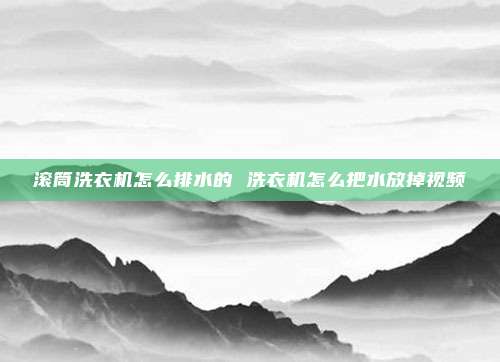 滚筒洗衣机怎么排水的 洗衣机怎么把水放掉视频