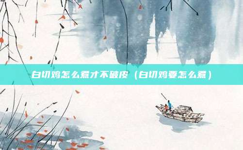 白切鸡怎么煮才不破皮（白切鸡要怎么煮）