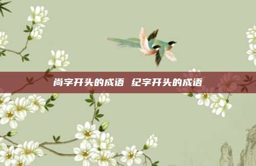 尚字开头的成语 纪字开头的成语