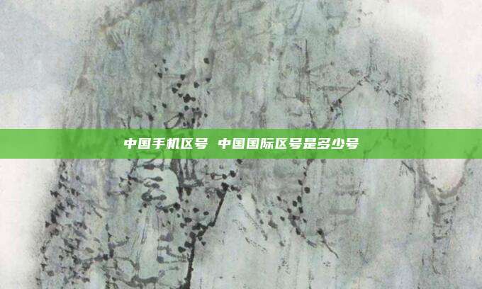 中国手机区号 中国国际区号是多少号