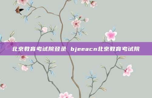 北京教育考试院登录 bjeeacn北京教育考试院