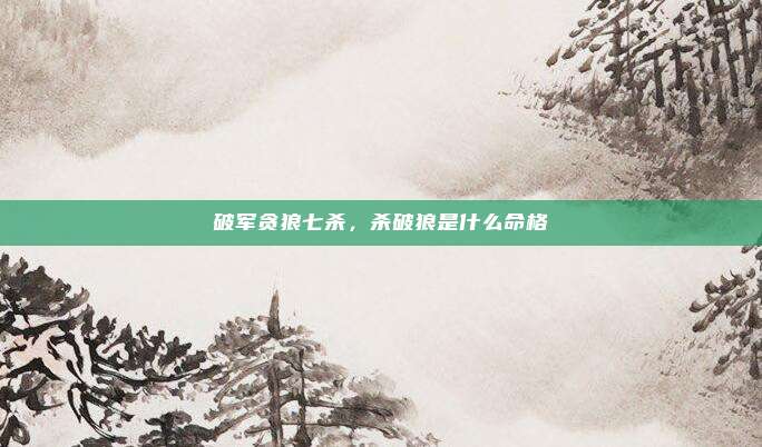 破军贪狼七杀,杀破狼是什么命格