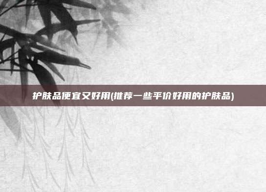 护肤品便宜又好用(推荐一些平价好用的护肤品)