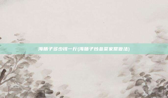 海肠子多少钱一斤(海肠子炒韭菜家常做法)