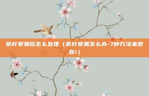 茶叶受潮后怎么处理（茶叶受潮怎么办-7种方法来救你!）