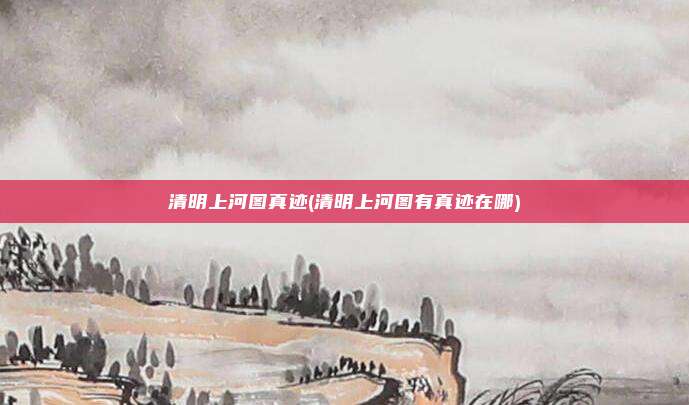 清明上河图真迹(清明上河图有真迹在哪)
