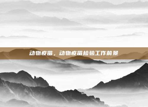 动物疫苗,动物疫苗检验工作前景