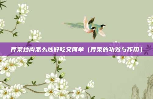 芹菜炒肉怎么炒好吃又简单（芹菜的功效与作用）