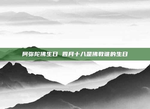 阿弥陀佛生日 四月十八是佛教谁的生日