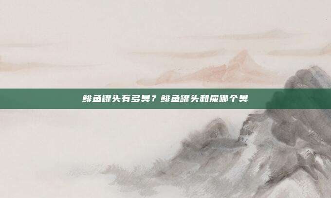 鲱鱼罐头有多臭?鲱鱼罐头和屎哪个臭