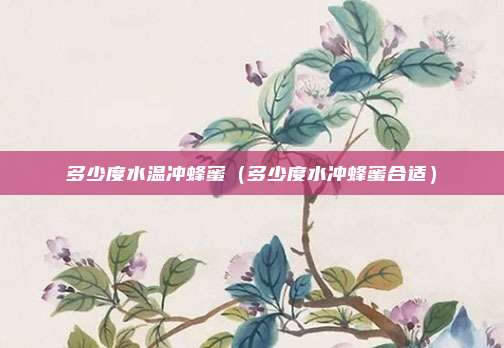 多少度水温冲蜂蜜（多少度水冲蜂蜜合适）