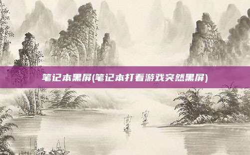 笔记本黑屏(笔记本打着游戏突然黑屏)
