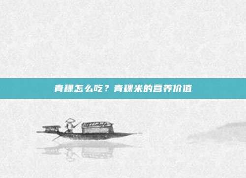 青稞怎么吃?青稞米的营养价值