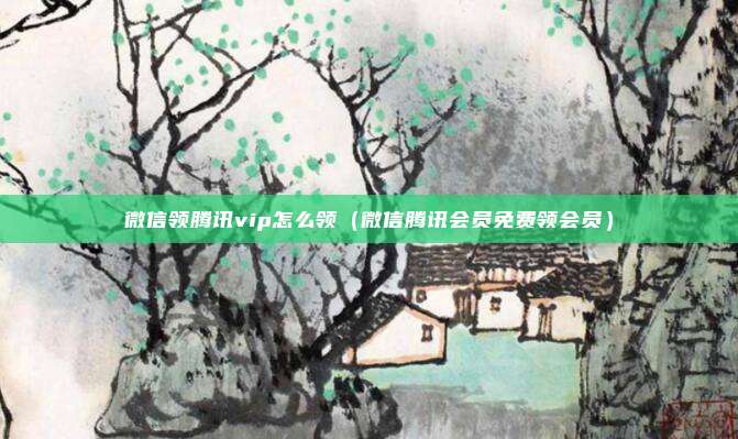 微信领腾讯vip怎么领（微信腾讯会员免费领会员）