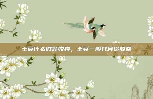 土豆什么时候收获，土豆一般几月份收获