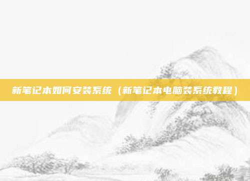 新笔记本如何安装系统（新笔记本电脑装系统教程）